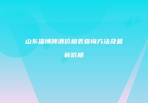 山东淄博啤酒价格表查询方法及最新价格
