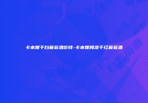 卡本妮干白葡萄酒价钱-卡本妮梅洛干红葡萄酒