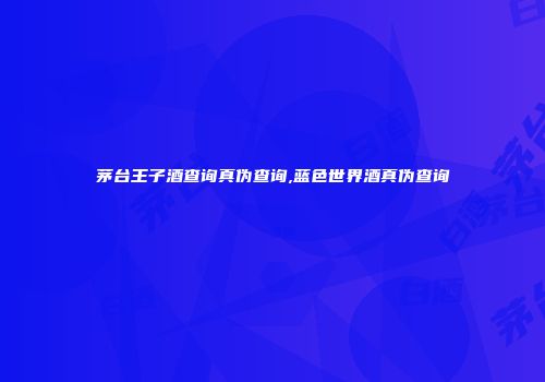 茅台王子酒查询真伪查询,蓝色世界酒真伪查询