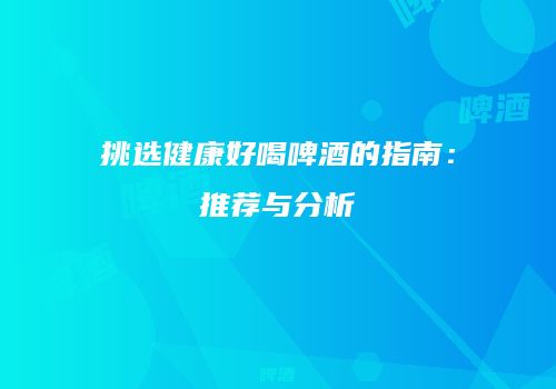 挑选健康好喝啤酒的指南：推荐与分析