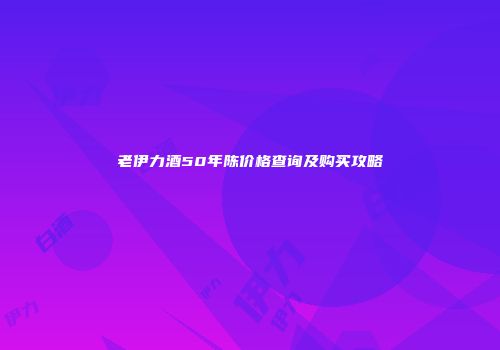 老伊力酒50年陈价格查询及购买攻略