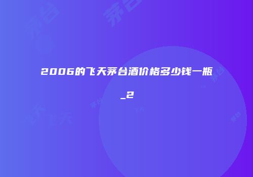 2006的飞天茅台酒价格多少钱一瓶_2