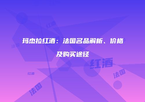 玛杰拉红酒：法国名品解析、价格及购买途径