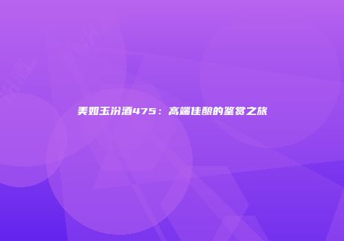 美如玉汾酒475：高端佳酿的鉴赏之旅