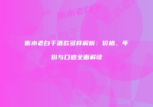 衡水老白干酒款多样解析：价格、年份与口感全面解读