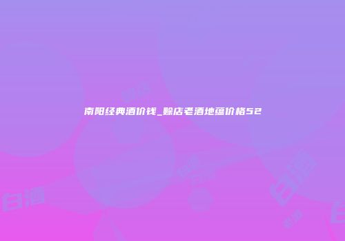 南阳经典酒价钱_赊店老酒地蕴价格52
