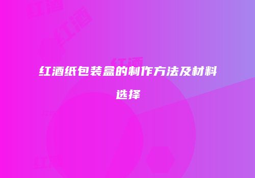 红酒纸包装盒的制作方法及材料选择