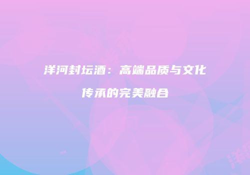 洋河封坛酒：高端品质与文化传承的完美融合