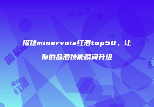 探秘minervois红酒top50，让你的品酒技能瞬间升级