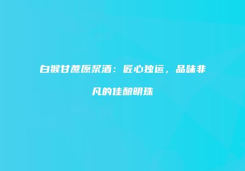 白猴甘蔗原浆酒：匠心独运，品味非凡的佳酿明珠