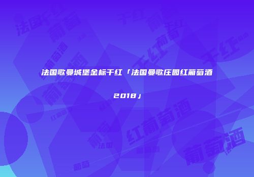 法国歌曼城堡金标干红「法国曼歌庄园红葡萄酒2018」