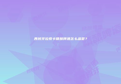 西班牙拉索卡精酿啤酒怎么品尝？