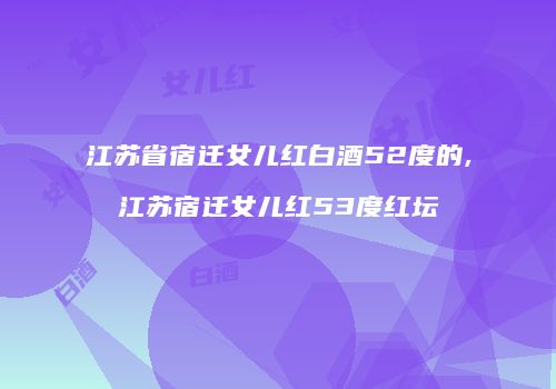 江苏省宿迁女儿红白酒52度的,江苏宿迁女儿红53度红坛
