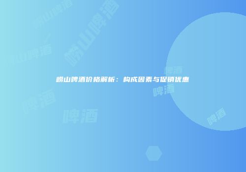 崂山啤酒价格解析：构成因素与促销优惠