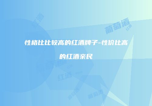 性格比比较高的红酒牌子-性价比高的红酒亲民