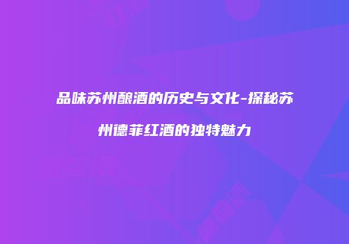 品味苏州酿酒的历史与文化-探秘苏州德菲红酒的独特魅力
