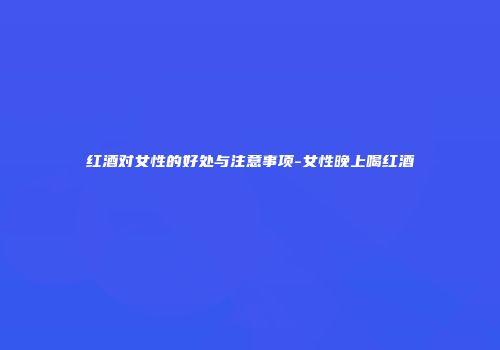 红酒对女性的好处与注意事项-女性晚上喝红酒