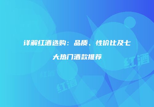 详解红酒选购：品质、性价比及七大热门酒款推荐