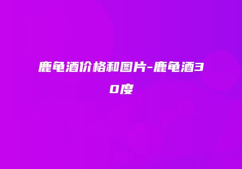 鹿龟酒价格和图片-鹿龟酒30度