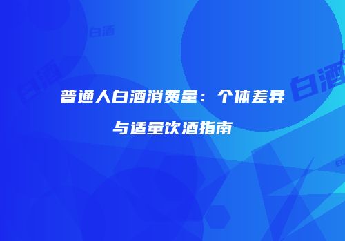 普通人白酒消费量：个体差异与适量饮酒指南
