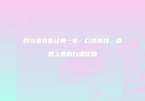 四特酒特香经典一号：口感独特，品质上乘的白酒佳酿