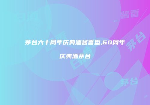 茅台六十周年庆典酒酱香型,60周年庆典酒茅台