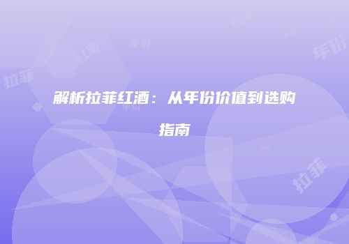 解析拉菲红酒：从年份价值到选购指南