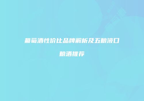 葡萄酒性价比品牌解析及五粮液口粮酒推荐