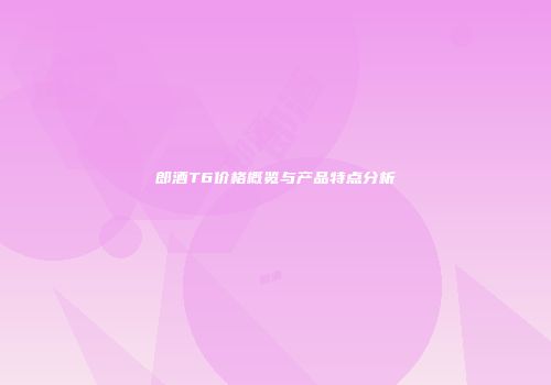 郎酒T6价格概览与产品特点分析