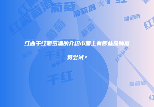红曲干红葡萄酒的介绍市面上有哪些品牌值得尝试？