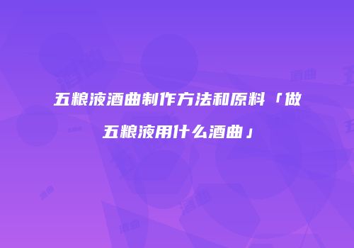五粮液酒曲制作方法和原料「做五粮液用什么酒曲」