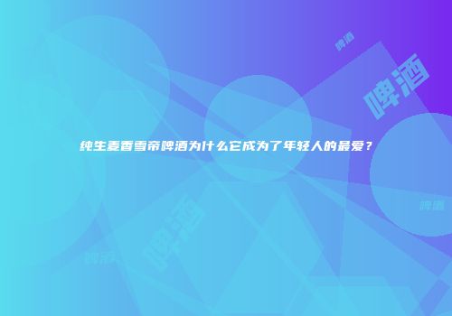 纯生麦香雪帝啤酒为什么它成为了年轻人的最爱？