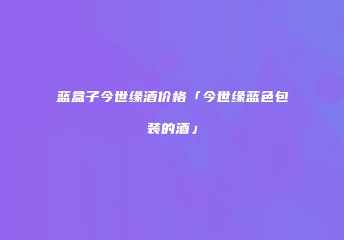 蓝盒子今世缘酒价格「今世缘蓝色包装的酒」