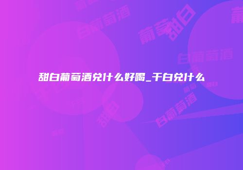 甜白葡萄酒兑什么好喝_干白兑什么