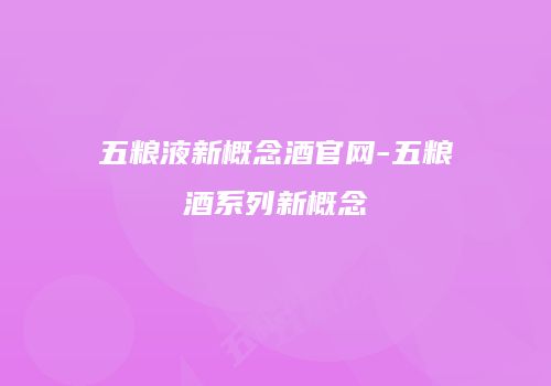 五粮液新概念酒官网-五粮酒系列新概念
