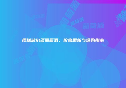 揭秘波尔多葡萄酒：价格解析与选购指南