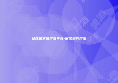 品味皇家级啤酒享受-皇家狮牌啤酒