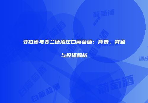 斐拉德与斐兰德酒庄白葡萄酒：背景、特色与投资解析