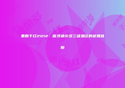 里鹏干红2012：探寻波尔多三级酒庄的优雅佳酿