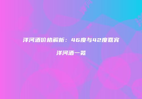洋河酒价格解析：46度与42度嘉宾洋河酒一览