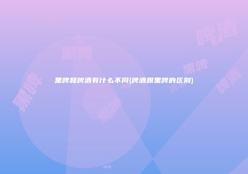 黑啤和啤酒有什么不同(啤酒跟黑啤的区别)