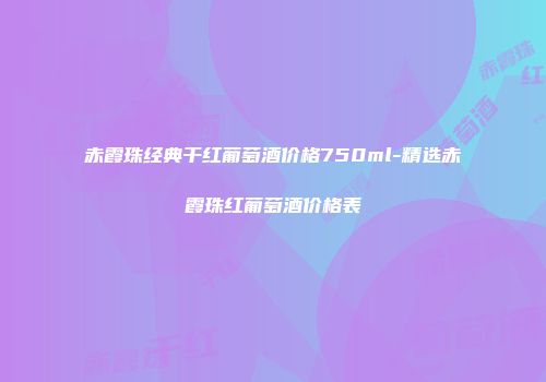 赤霞珠经典干红葡萄酒价格750ml-精选赤霞珠红葡萄酒价格表