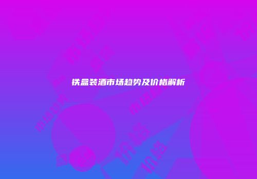 铁盒装酒市场趋势及价格解析