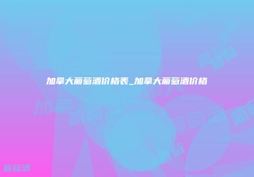 加拿大葡萄酒价格表_加拿大葡萄酒价格