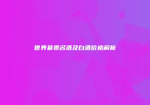 世界最贵名酒及白酒价格解析