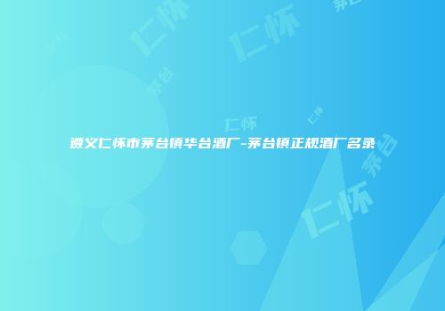 遵义仁怀市茅台镇华台酒厂-茅台镇正规酒厂名录