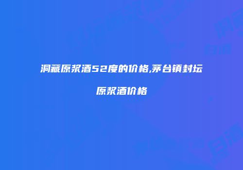 洞藏原浆酒52度的价格,茅台镇封坛原浆酒价格