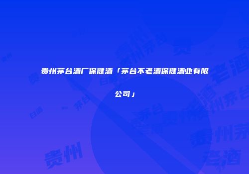 贵州茅台酒厂保健酒「茅台不老酒保健酒业有限公司」