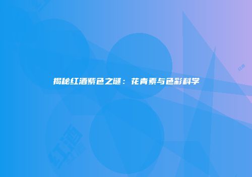 揭秘红酒紫色之谜：花青素与色彩科学