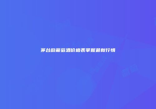 茅台韵葡萄酒价格表掌握最新行情